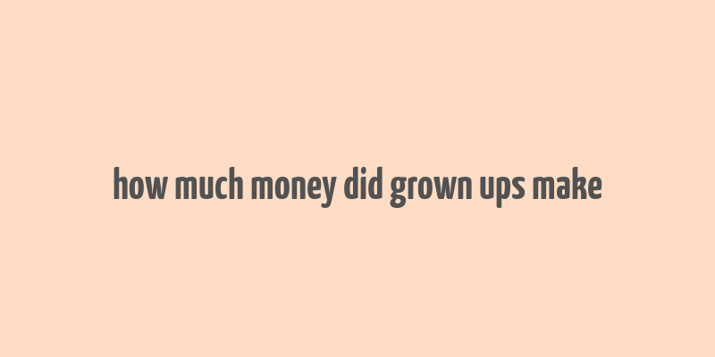 how much money did grown ups make