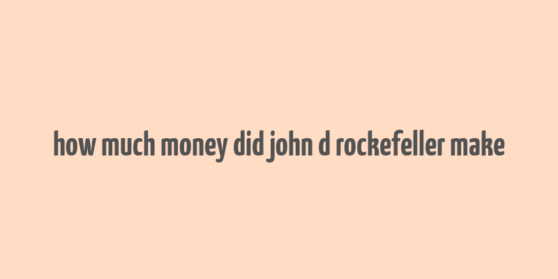 how much money did john d rockefeller make