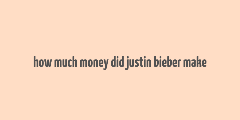 how much money did justin bieber make