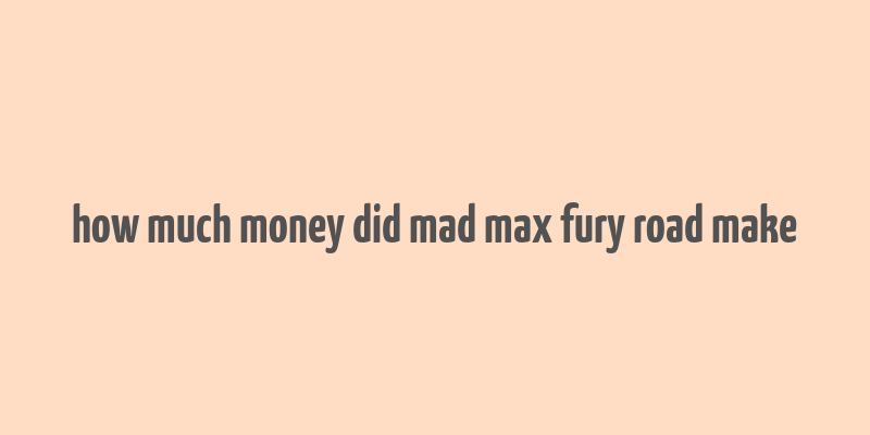 how much money did mad max fury road make