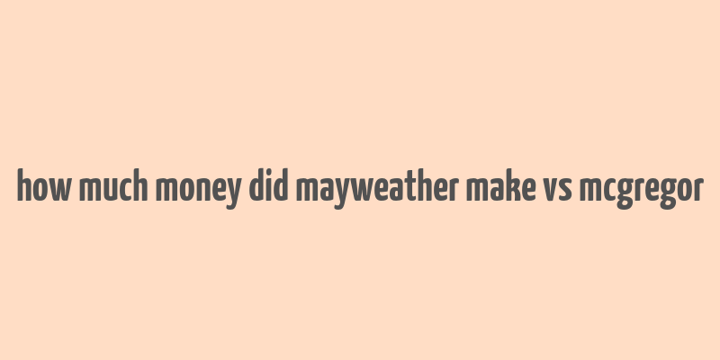 how much money did mayweather make vs mcgregor