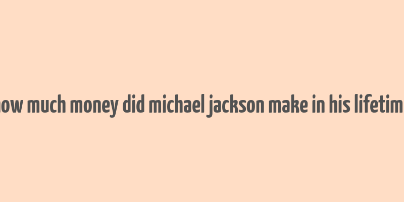 how much money did michael jackson make in his lifetime