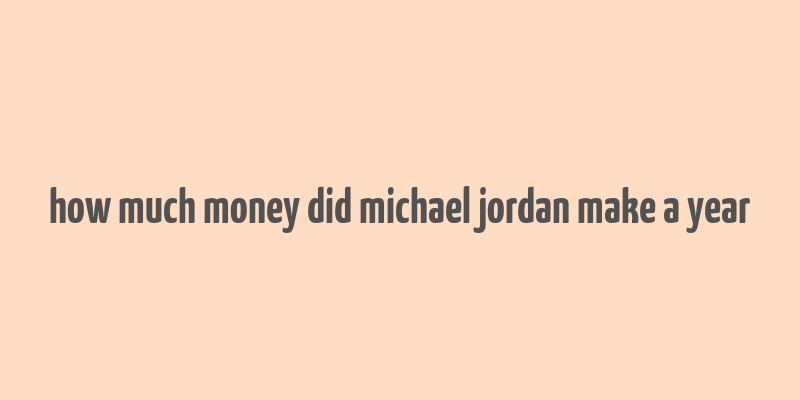 how much money did michael jordan make a year