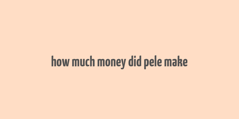 how much money did pele make