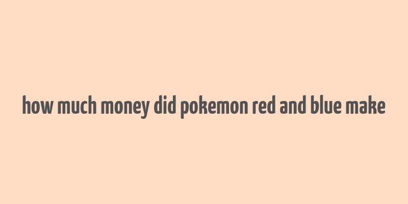 how much money did pokemon red and blue make