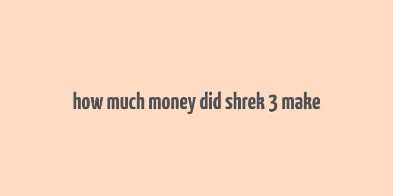 how much money did shrek 3 make