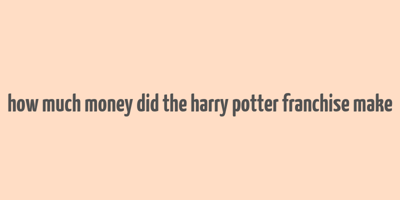 how much money did the harry potter franchise make