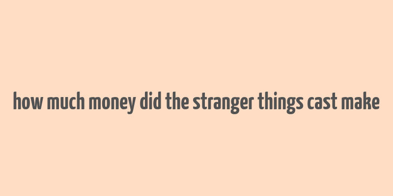 how much money did the stranger things cast make