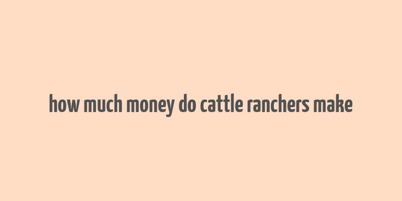 how much money do cattle ranchers make