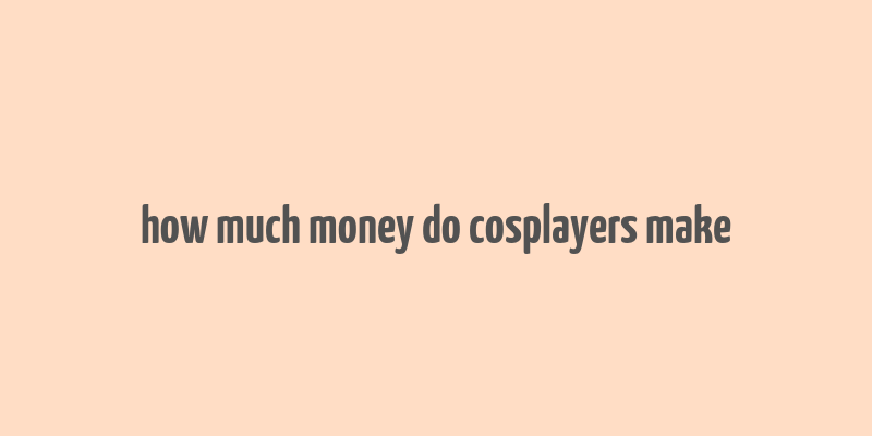 how much money do cosplayers make