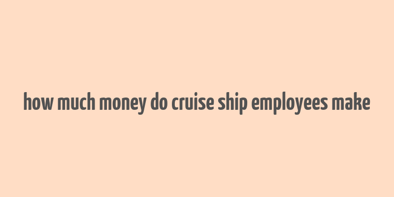 how much money do cruise ship employees make