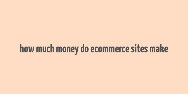 how much money do ecommerce sites make