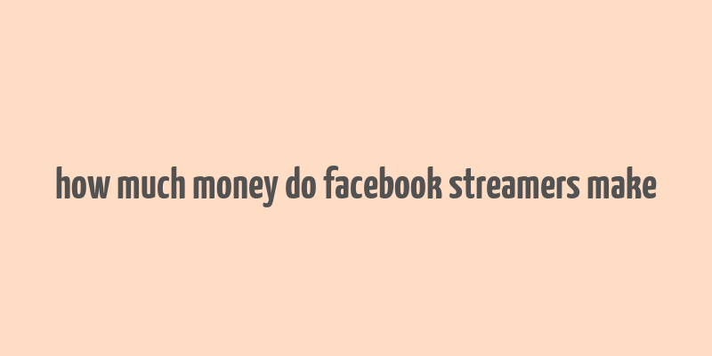 how much money do facebook streamers make