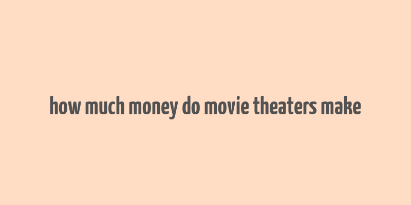 how much money do movie theaters make