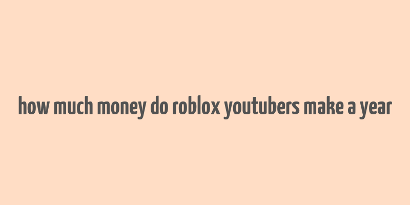 how much money do roblox youtubers make a year