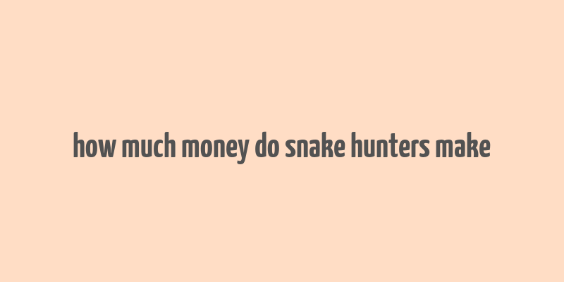 how much money do snake hunters make