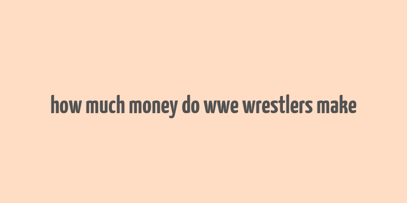 how much money do wwe wrestlers make