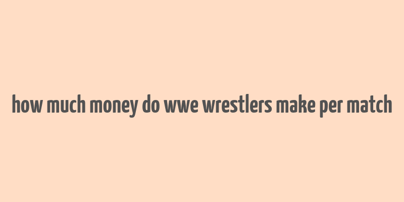 how much money do wwe wrestlers make per match