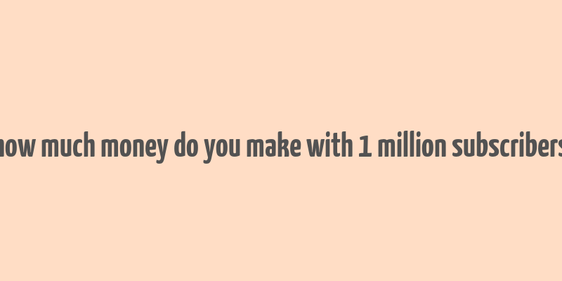 how much money do you make with 1 million subscribers