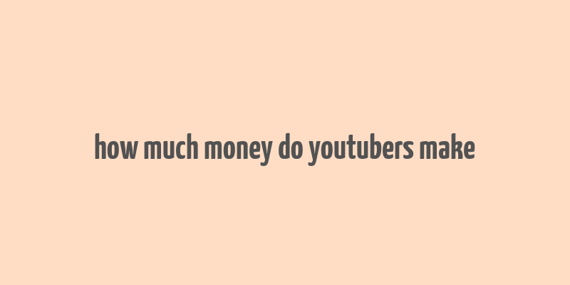 how much money do youtubers make