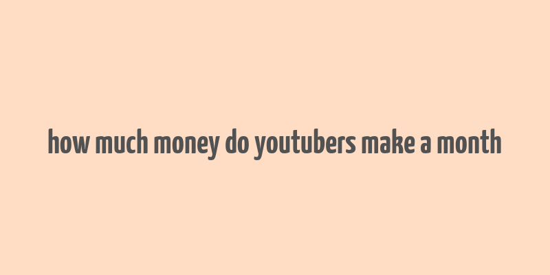 how much money do youtubers make a month