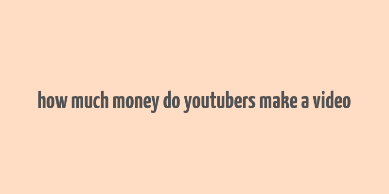 how much money do youtubers make a video