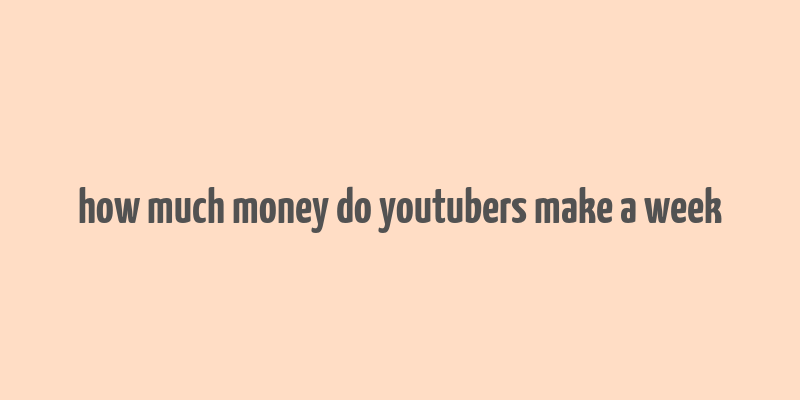 how much money do youtubers make a week