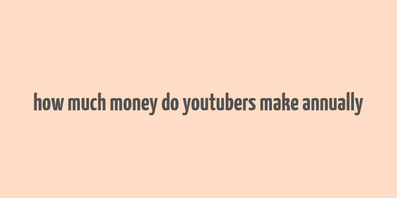 how much money do youtubers make annually