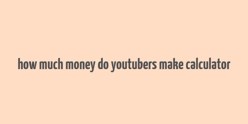 how much money do youtubers make calculator