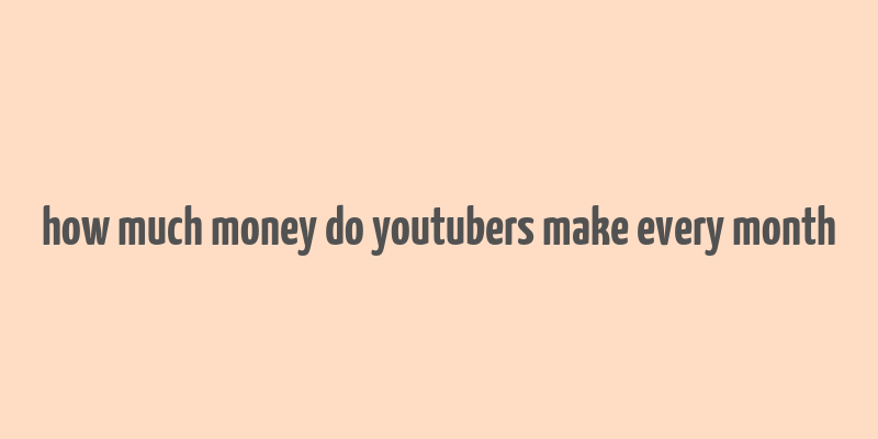 how much money do youtubers make every month