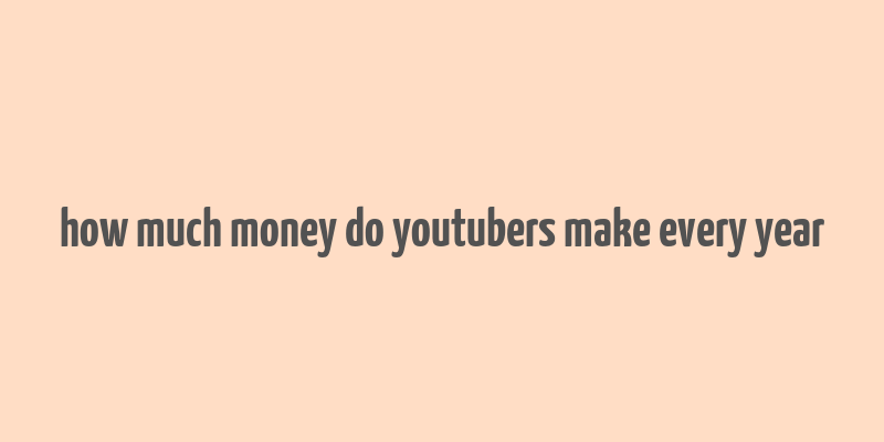 how much money do youtubers make every year