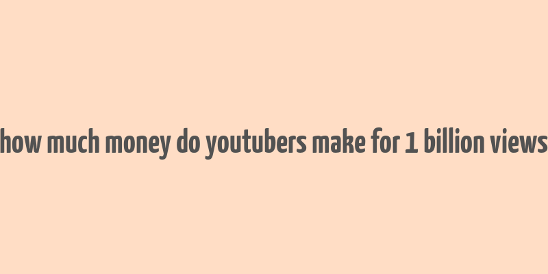 how much money do youtubers make for 1 billion views