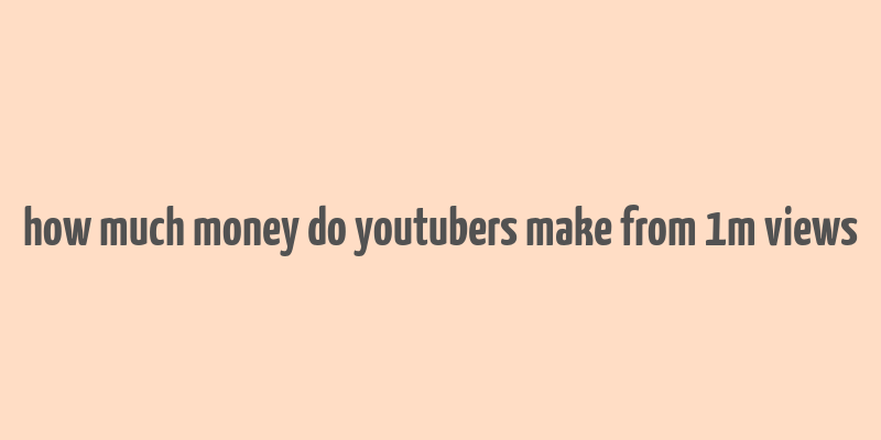 how much money do youtubers make from 1m views