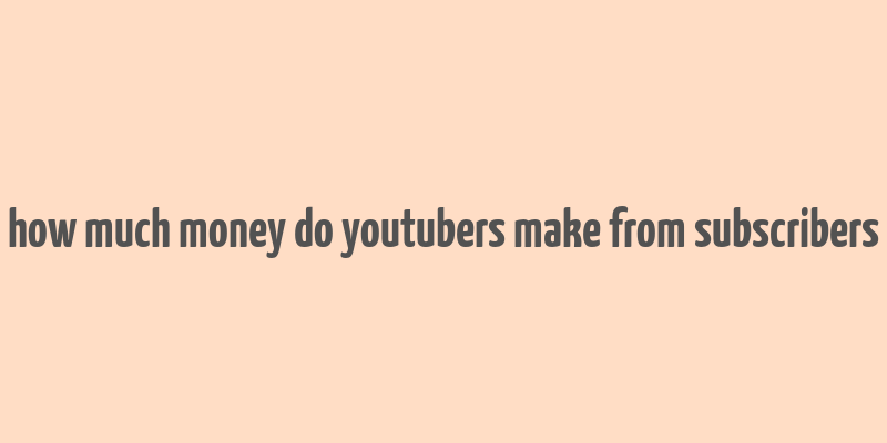 how much money do youtubers make from subscribers