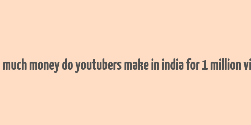 how much money do youtubers make in india for 1 million views