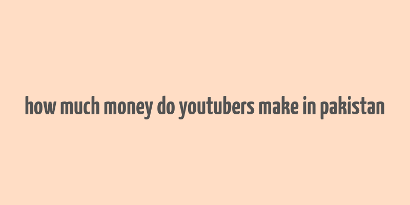 how much money do youtubers make in pakistan