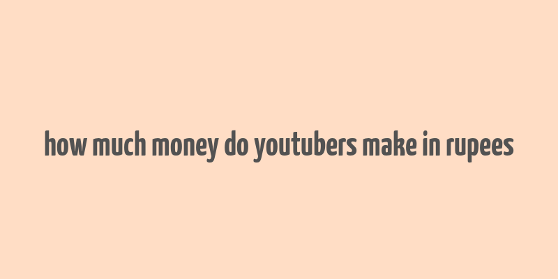 how much money do youtubers make in rupees