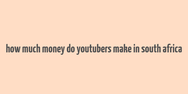 how much money do youtubers make in south africa