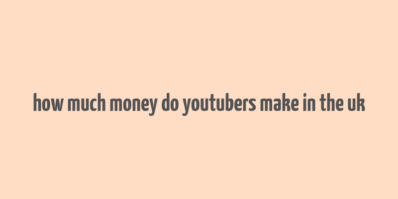 how much money do youtubers make in the uk