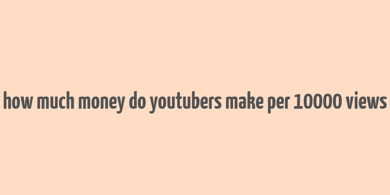 how much money do youtubers make per 10000 views