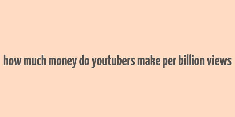 how much money do youtubers make per billion views