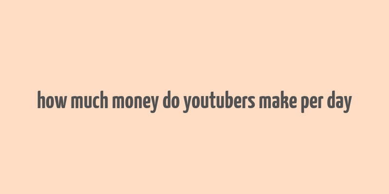 how much money do youtubers make per day