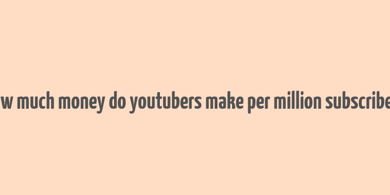 how much money do youtubers make per million subscribers