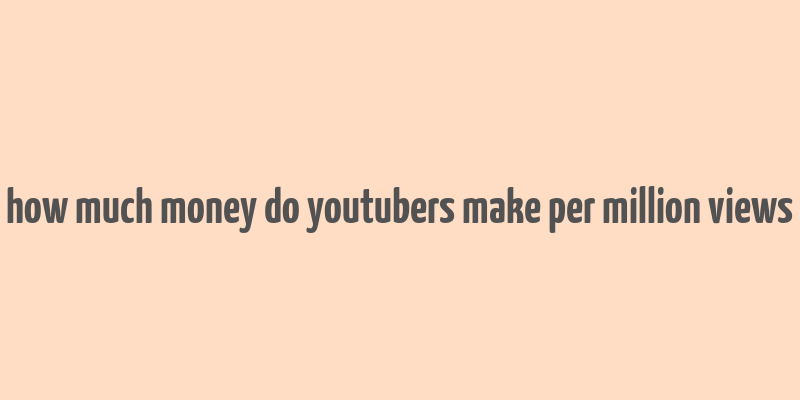 how much money do youtubers make per million views