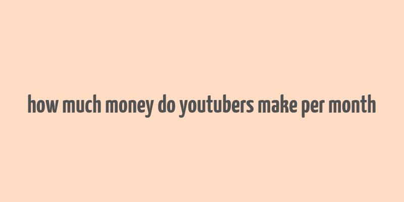 how much money do youtubers make per month