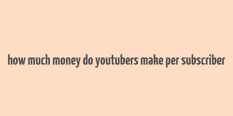 how much money do youtubers make per subscriber