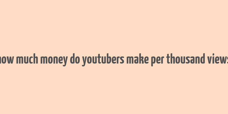 how much money do youtubers make per thousand views