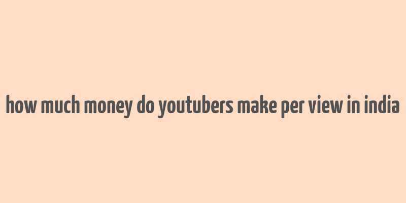 how much money do youtubers make per view in india