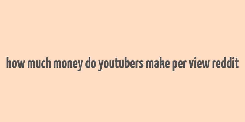 how much money do youtubers make per view reddit