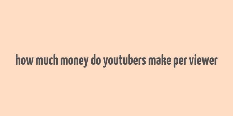 how much money do youtubers make per viewer